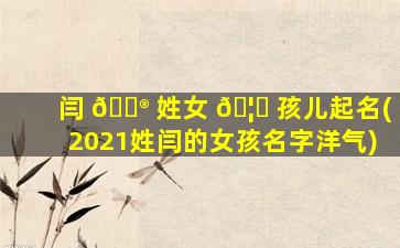 闫 💮 姓女 🦟 孩儿起名(2021姓闫的女孩名字洋气)